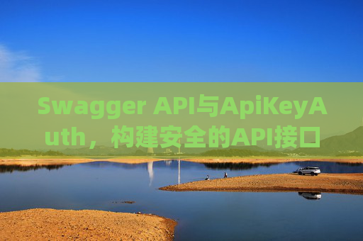 Swagger API与ApiKeyAuth，构建安全的API接口