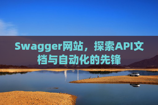 Swagger网站，探索API文档与自动化的先锋